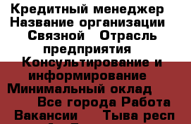 Кредитный менеджер › Название организации ­ Связной › Отрасль предприятия ­ Консультирование и информирование › Минимальный оклад ­ 31 000 - Все города Работа » Вакансии   . Тыва респ.,Ак-Довурак г.